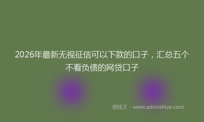 2026年最新无视征信可以下款的口子，汇总五个不看负债的网贷口子