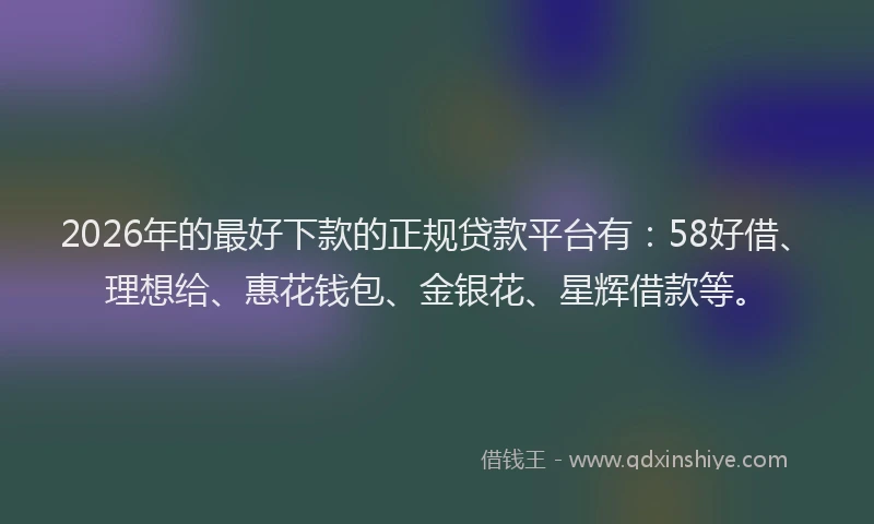 2026年的最好下款的正规贷款平台有：58好借、理想给、惠花钱包、金银花、星辉借款等。
