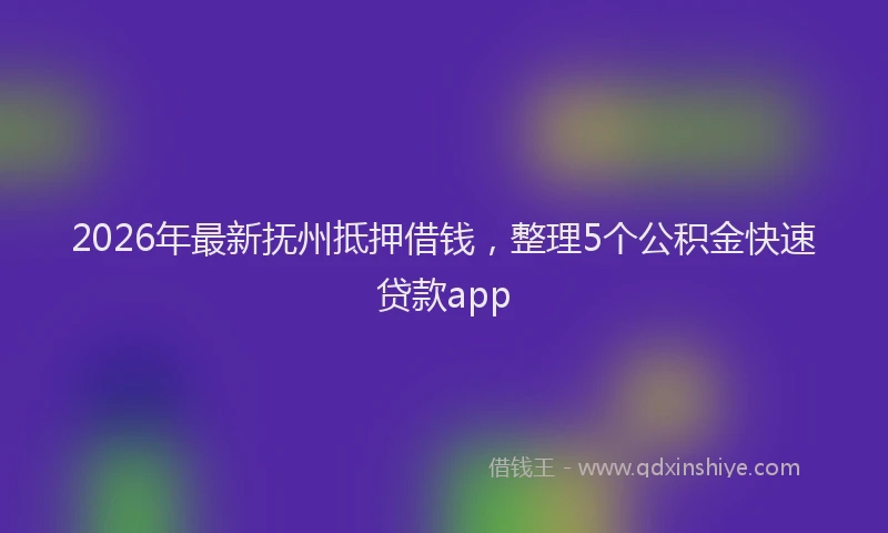 2026年最新抚州抵押借钱，整理5个公积金快速贷款app