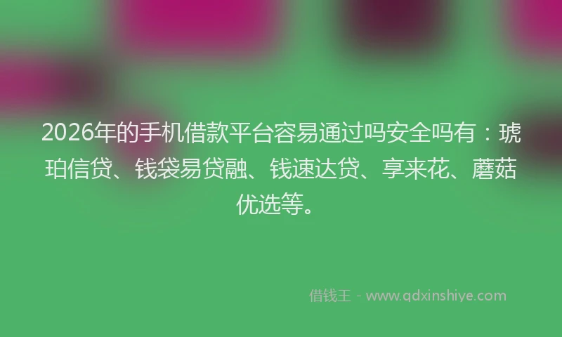 2026年的手机借款平台容易通过吗安全吗有：琥珀信贷、钱袋易贷融、钱速达贷、享来花、蘑菇优选等。