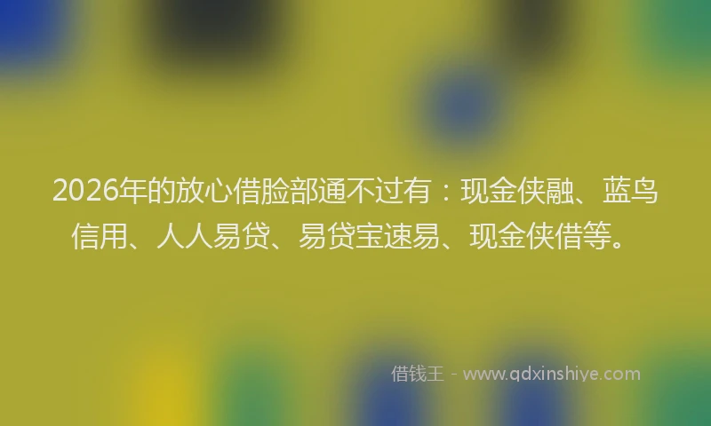 2026年的放心借脸部通不过有：现金侠融、蓝鸟信用、人人易贷、易贷宝速易、现金侠借等。