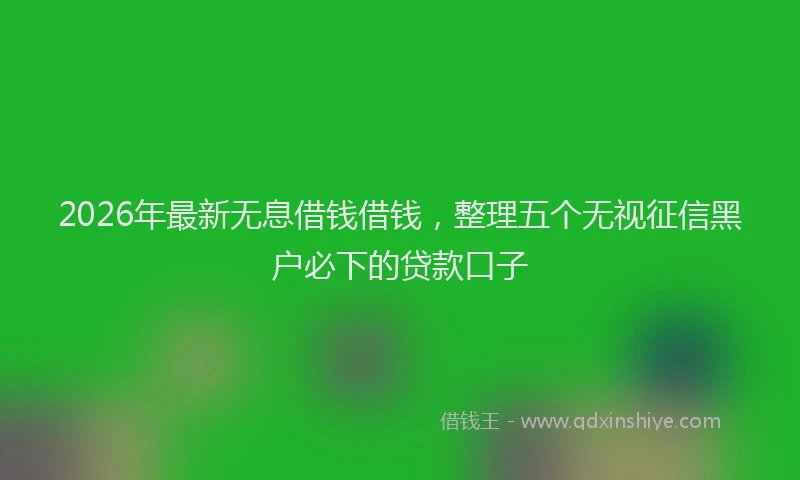 2026年最新无息借钱借钱，整理五个无视征信黑户必下的贷款口子