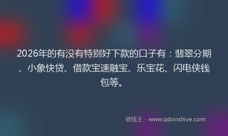 2026年的有没有特别好下款的口子有：翡翠分期、小象快贷、借款宝速融宝、乐宝花、闪电侠钱包等。