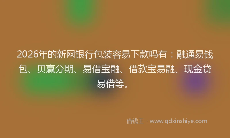 2026年的新网银行包装容易下款吗有：融通易钱包、贝赢分期、易借宝融、借款宝易融、现金贷易借等。