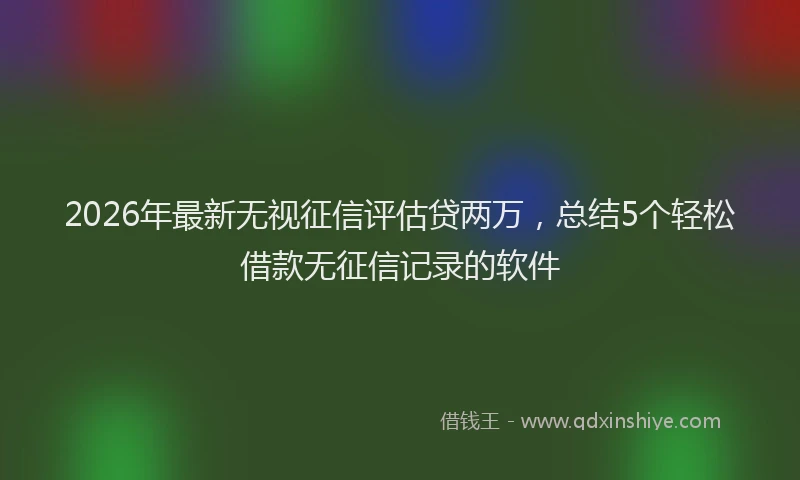 2026年最新无视征信评估贷两万，总结5个轻松借款无征信记录的软件