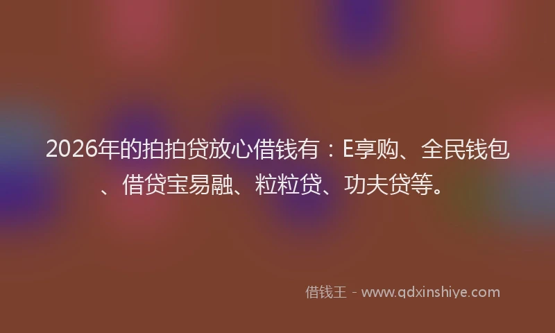 2026年的拍拍贷放心借钱有：E享购、全民钱包、借贷宝易融、粒粒贷、功夫贷等。