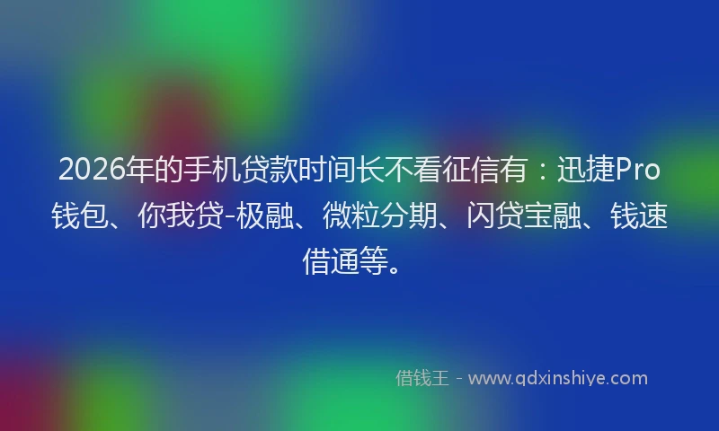 2026年的手机贷款时间长不看征信有：迅捷Pro钱包、你我贷-极融、微粒分期、闪贷宝融、钱速借通等。