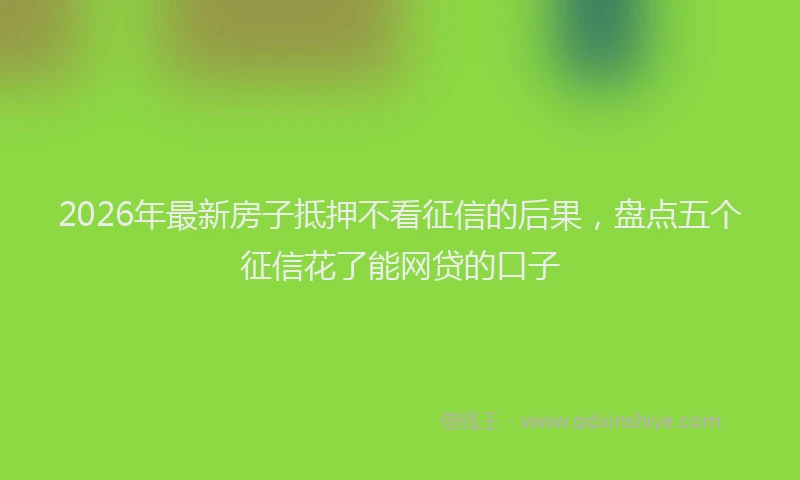 2026年最新房子抵押不看征信的后果，盘点五个征信花了能网贷的口子