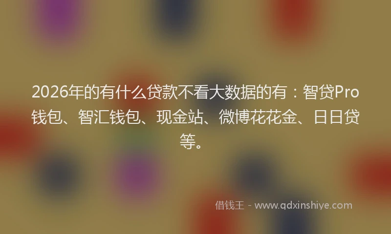 2026年的有什么贷款不看大数据的有：智贷Pro钱包、智汇钱包、现金站、微博花花金、日日贷等。