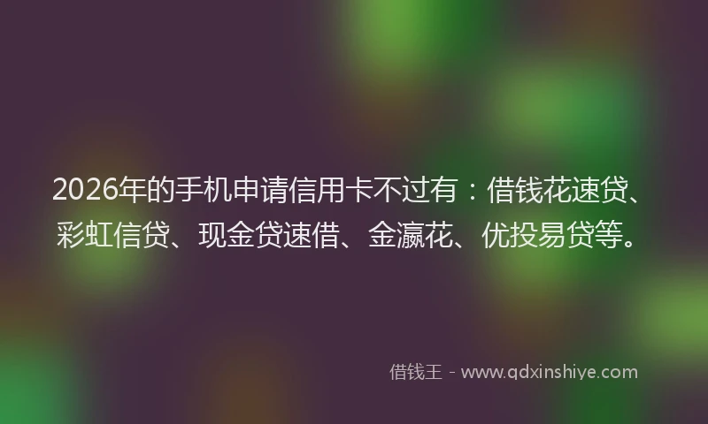 2026年的手机申请信用卡不过有：借钱花速贷、彩虹信贷、现金贷速借、金瀛花、优投易贷等。