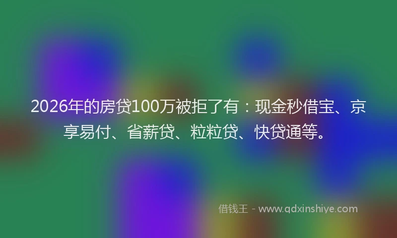 2026年的房贷100万被拒了有：现金秒借宝、京享易付、省薪贷、粒粒贷、快贷通等。