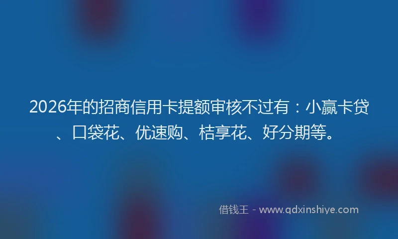 2026年的招商信用卡提额审核不过有：小赢卡贷、口袋花、优速购、桔享花、好分期等。