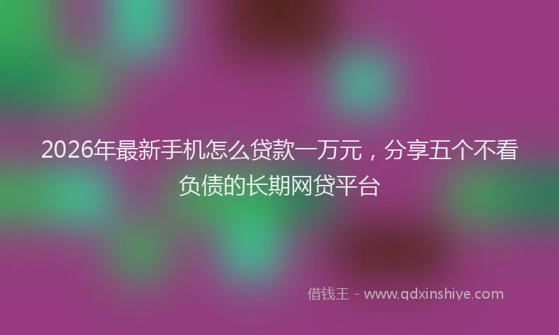 2026年最新手机怎么贷款一万元，分享五个不看负债的长期网贷平台