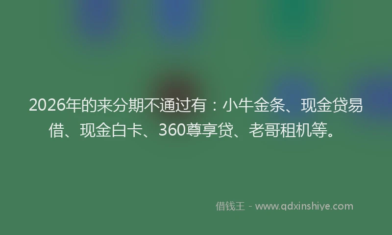 2026年的来分期不通过有：小牛金条、现金贷易借、现金白卡、360尊享贷、老哥租机等。