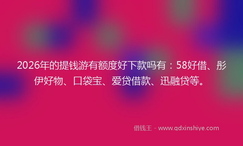 2026年的提钱游有额度好下款吗有：58好借、彤伊好物、口袋宝、爱贷借款、迅融贷等。