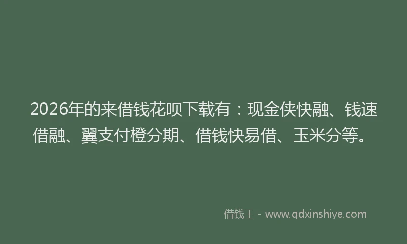 2026年的来借钱花呗下载有：现金侠快融、钱速借融、翼支付橙分期、借钱快易借、玉米分等。
