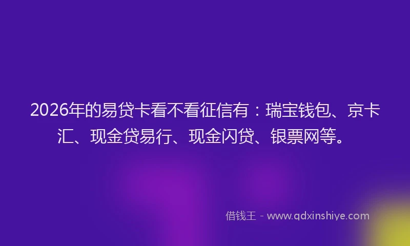 2026年的易贷卡看不看征信有：瑞宝钱包、京卡汇、现金贷易行、现金闪贷、银票网等。