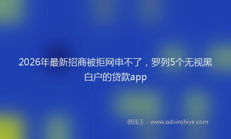 2026年最新招商被拒网申不了，罗列5个无视黑白户的贷款app