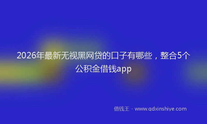2026年最新无视黑网贷的口子有哪些，整合5个公积金借钱app
