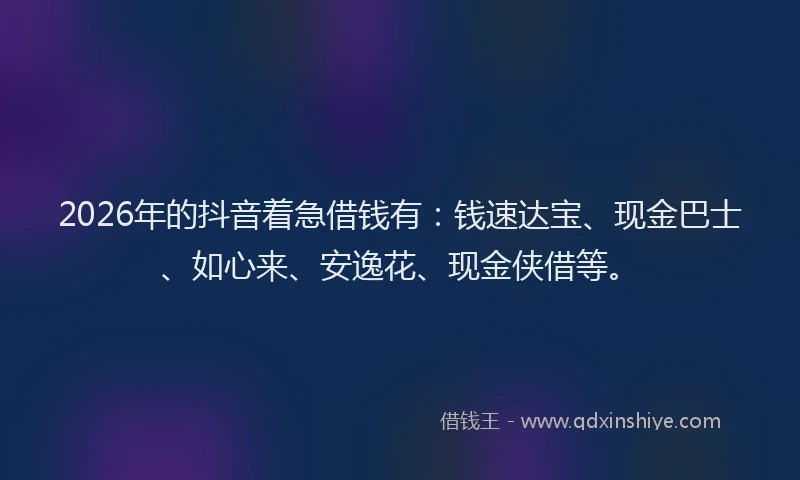 2026年的抖音着急借钱有：钱速达宝、现金巴士、如心来、安逸花、现金侠借等。