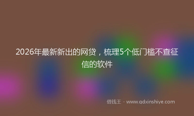 2026年最新新出的网贷，梳理5个低门槛不查征信的软件