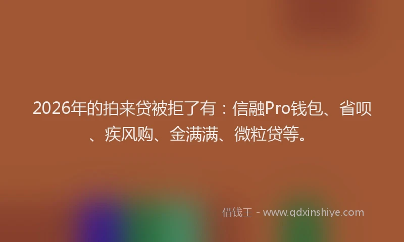 2026年的拍来贷被拒了有：信融Pro钱包、省呗、疾风购、金满满、微粒贷等。