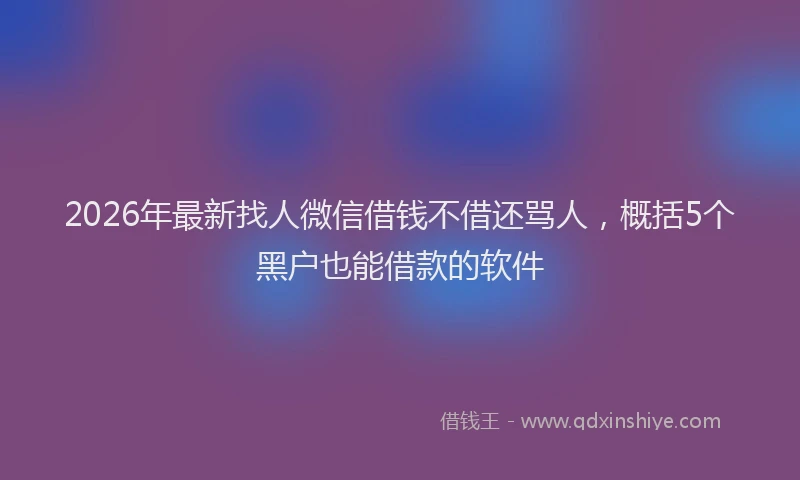 2026年最新找人微信借钱不借还骂人，概括5个黑户也能借款的软件