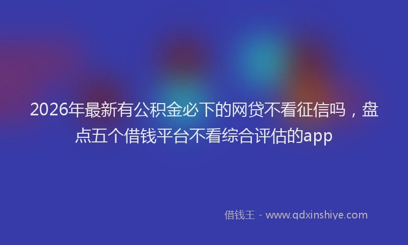 2026年最新有公积金必下的网贷不看征信吗，盘点五个借钱平台不看综合评估的app