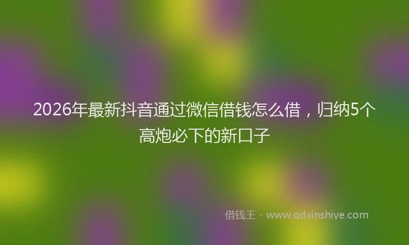 2026年最新抖音通过微信借钱怎么借，归纳5个高炮必下的新口子