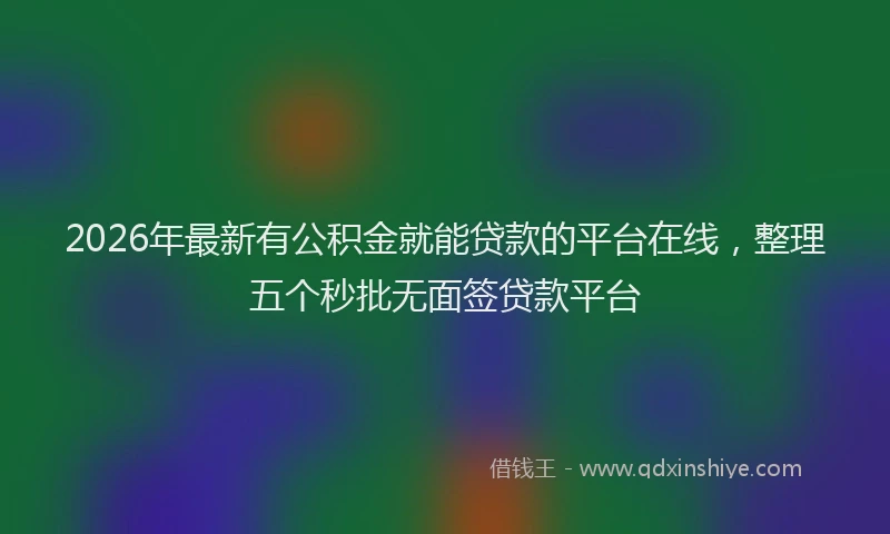 2026年最新有公积金就能贷款的平台在线，整理五个秒批无面签贷款平台
