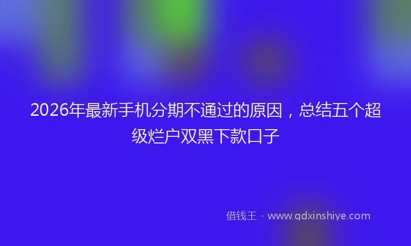 2026年最新手机分期不通过的原因，总结五个超级烂户双黑下款口子
