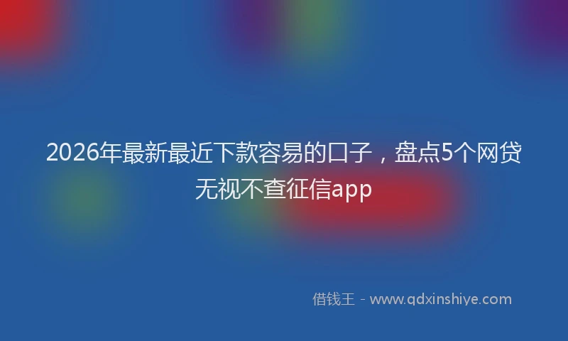 2026年最新最近下款容易的口子，盘点5个网贷无视不查征信app