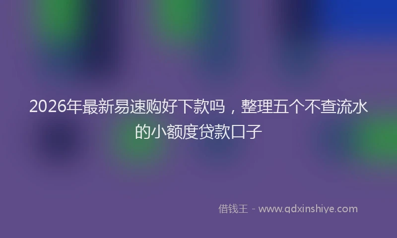 2026年最新易速购好下款吗，整理五个不查流水的小额度贷款口子