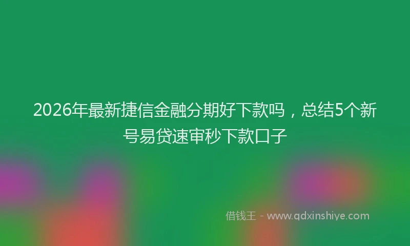 2026年最新捷信金融分期好下款吗，总结5个新号易贷速审秒下款口子