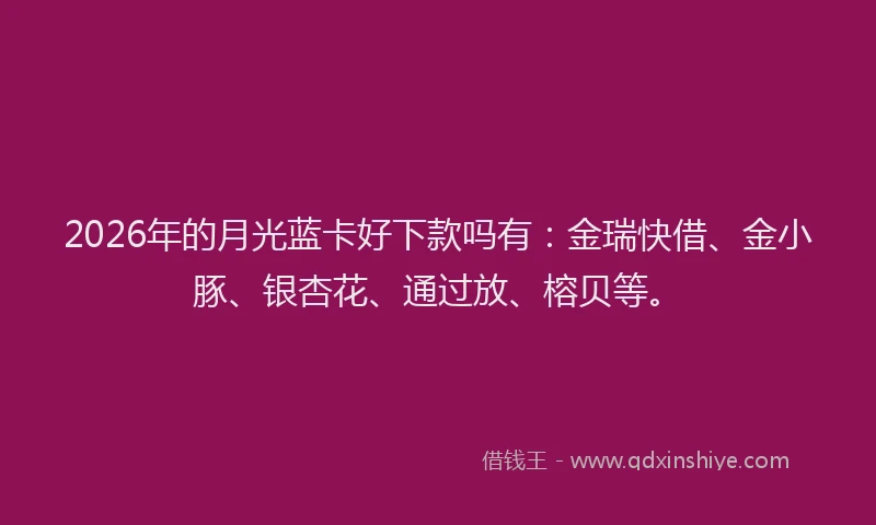 2026年的月光蓝卡好下款吗有：金瑞快借、金小豚、银杏花、通过放、榕贝等。