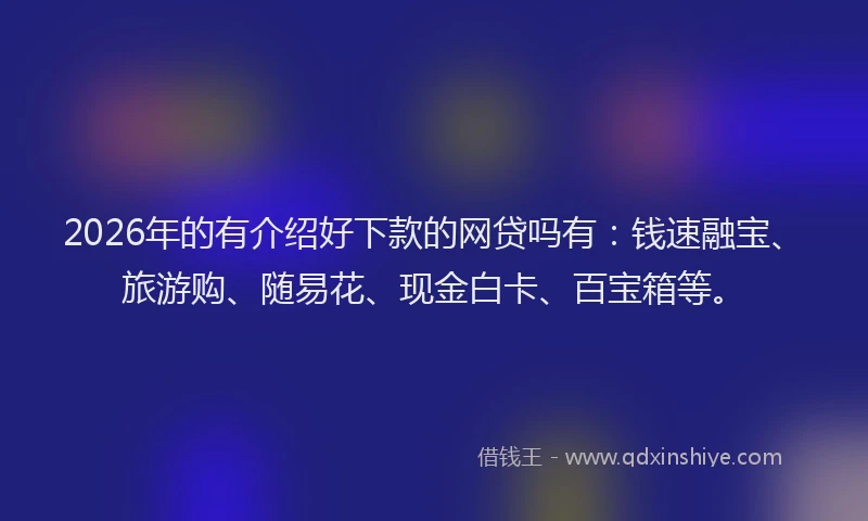 2026年的有介绍好下款的网贷吗有：钱速融宝、旅游购、随易花、现金白卡、百宝箱等。