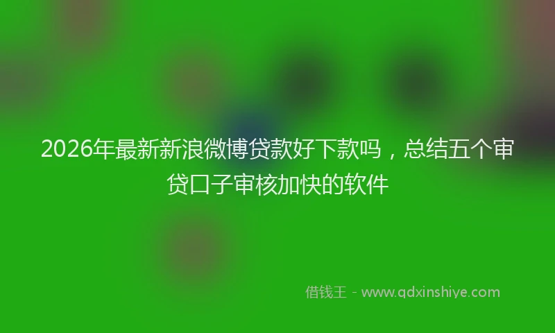 2026年最新新浪微博贷款好下款吗，总结五个审贷口子审核加快的软件