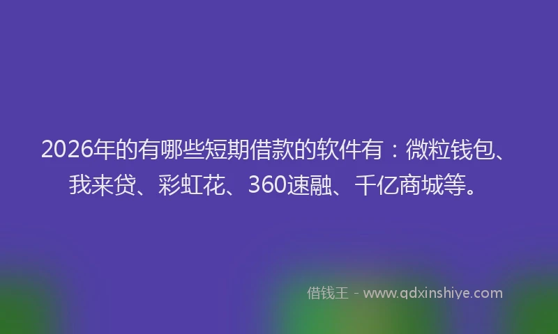 2026年的有哪些短期借款的软件有：微粒钱包、我来贷、彩虹花、360速融、千亿商城等。
