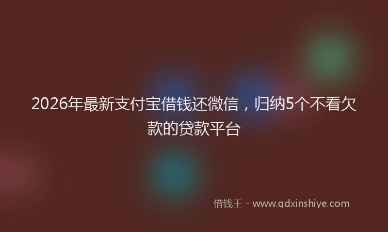2026年最新支付宝借钱还微信，归纳5个不看欠款的贷款平台