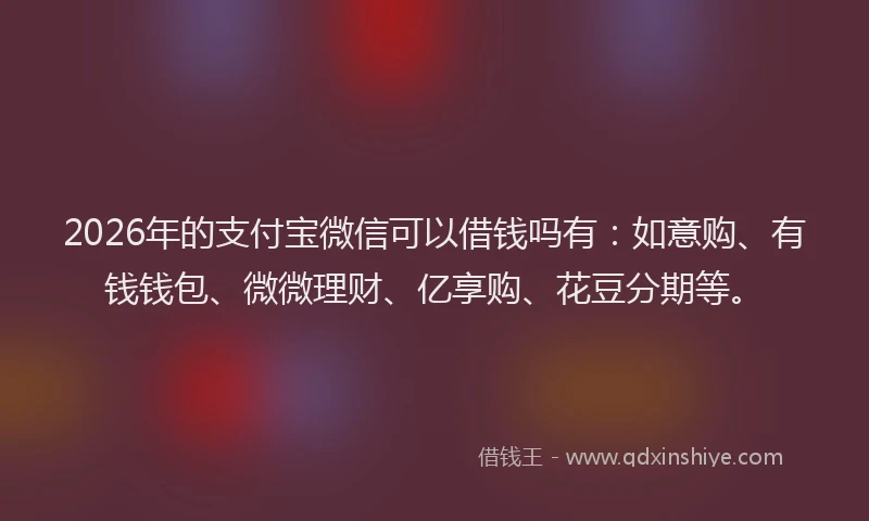 2026年的支付宝微信可以借钱吗有：如意购、有钱钱包、微微理财、亿享购、花豆分期等。