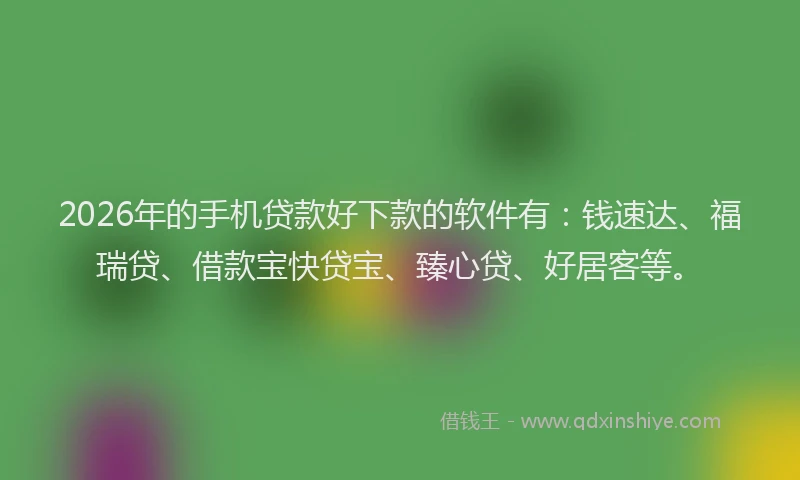 2026年的手机贷款好下款的软件有：钱速达、福瑞贷、借款宝快贷宝、臻心贷、好居客等。