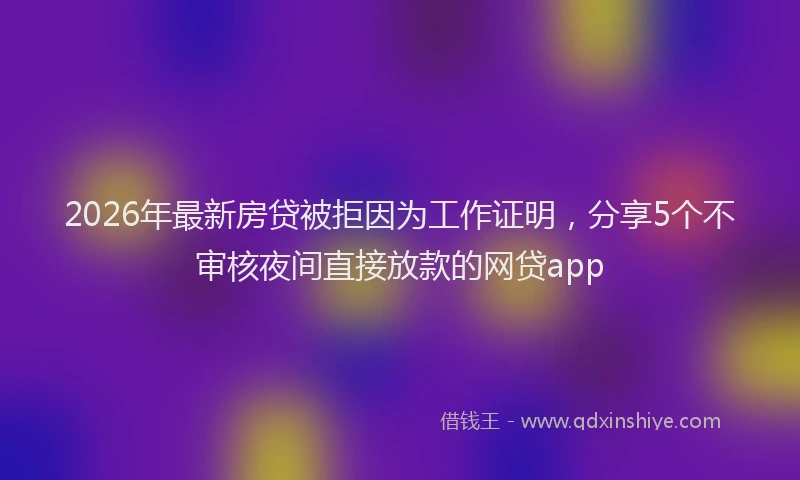 2026年最新房贷被拒因为工作证明，分享5个不审核夜间直接放款的网贷app
