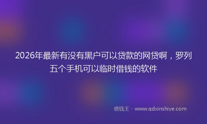 2026年最新有没有黑户可以贷款的网贷啊，罗列五个手机可以临时借钱的软件