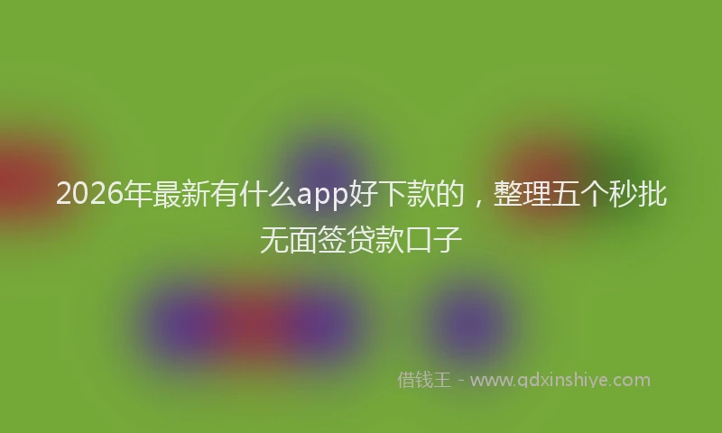 2026年最新有什么app好下款的，整理五个秒批无面签贷款口子