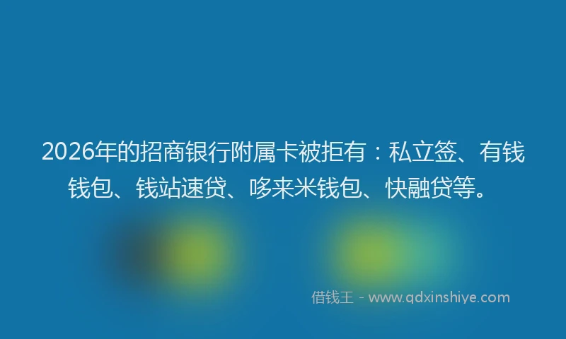 2026年的招商银行附属卡被拒有：私立签、有钱钱包、钱站速贷、哆来米钱包、快融贷等。