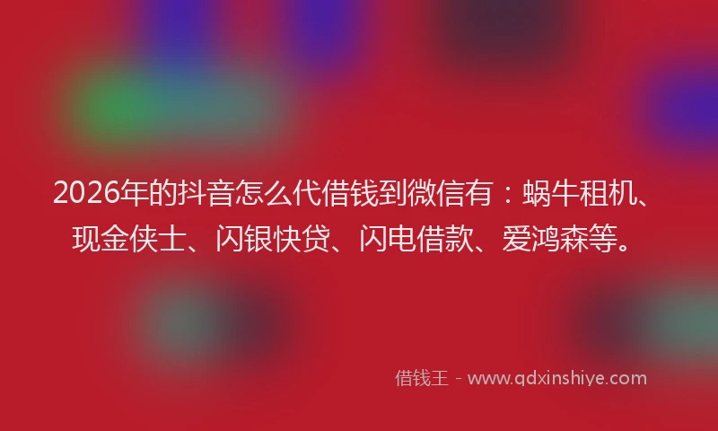 2026年的抖音怎么代借钱到微信有：蜗牛租机、现金侠士、闪银快贷、闪电借款、爱鸿森等。