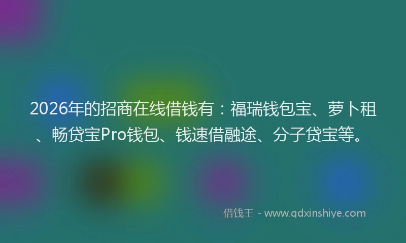 2026年的招商在线借钱有：福瑞钱包宝、萝卜租、畅贷宝Pro钱包、钱速借融途、分子贷宝等。