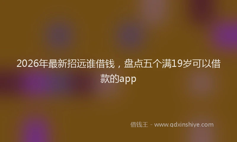 2026年最新招远谁借钱，盘点五个满19岁可以借款的app