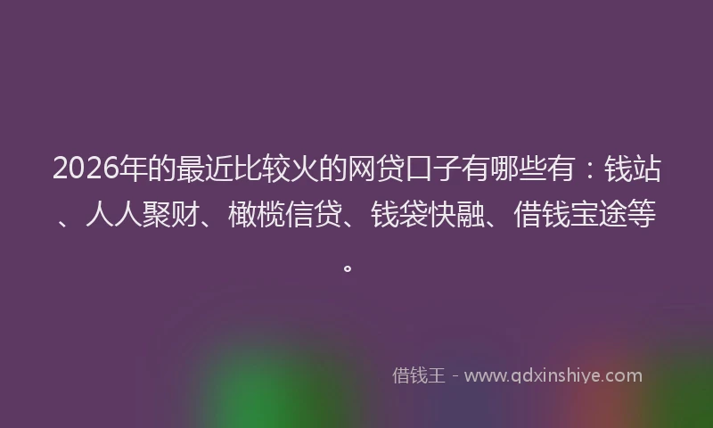 2026年的最近比较火的网贷口子有哪些有：钱站、人人聚财、橄榄信贷、钱袋快融、借钱宝途等。