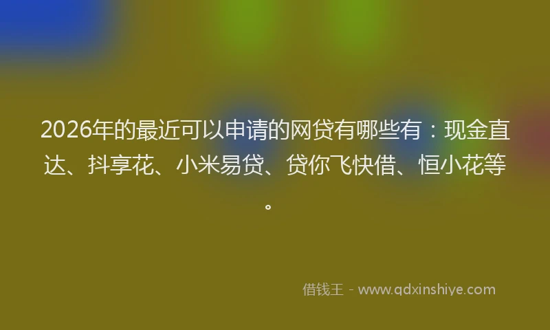 2026年的最近可以申请的网贷有哪些有：现金直达、抖享花、小米易贷、贷你飞快借、恒小花等。